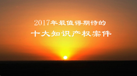 【预测】2017年最值得期待的十大知识产权案件