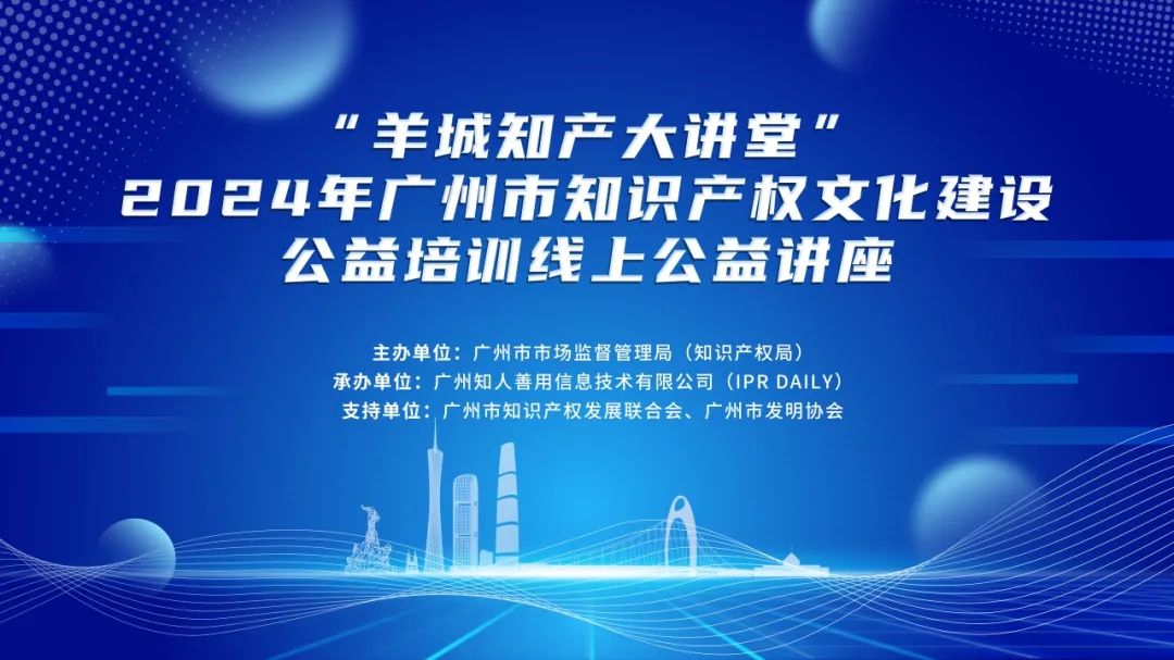 “羊城知产大讲堂”2024年广州市知识产权文化建设公益培训线上公益讲座第三期培训成功举办！